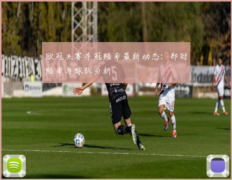 欧冠决赛夺冠赔率最新动态:即时赔率与球队分析