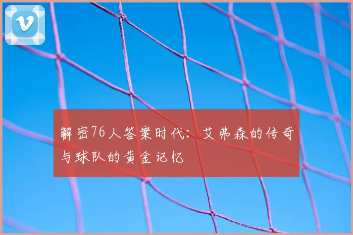 解密76人答案时代：艾弗森的传奇与球队的黄金记忆