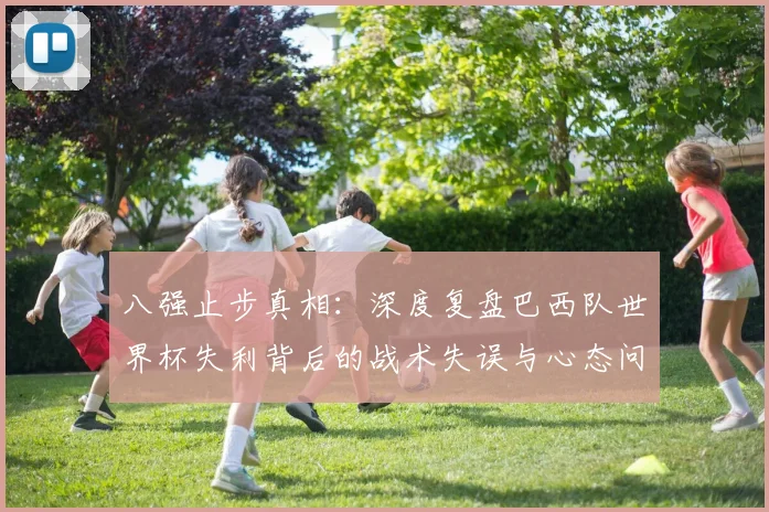 八强止步真相：深度复盘巴西队世界杯失利背后的战术失误与心态问题