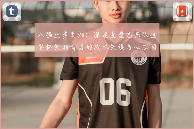 八强止步真相：深度复盘巴西队世界杯失利背后的战术失误与心态问题