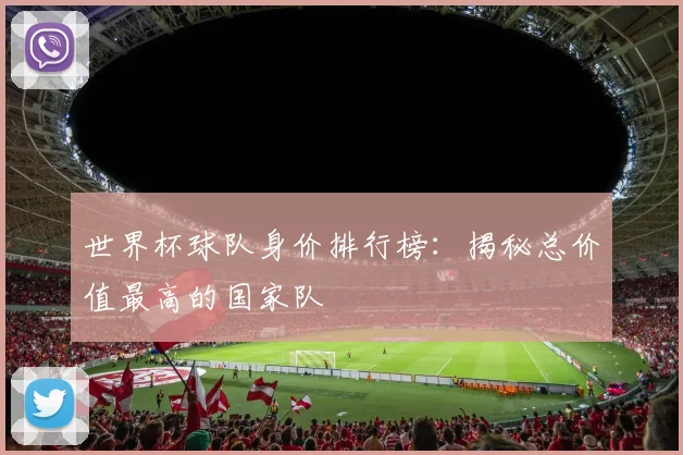 世界杯球队身价排行榜：揭秘总价值最高的国家队