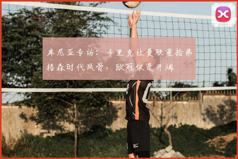 库尼亚专访:卡里克让曼联重拾弗格森时代风骨,欧冠仅是开端