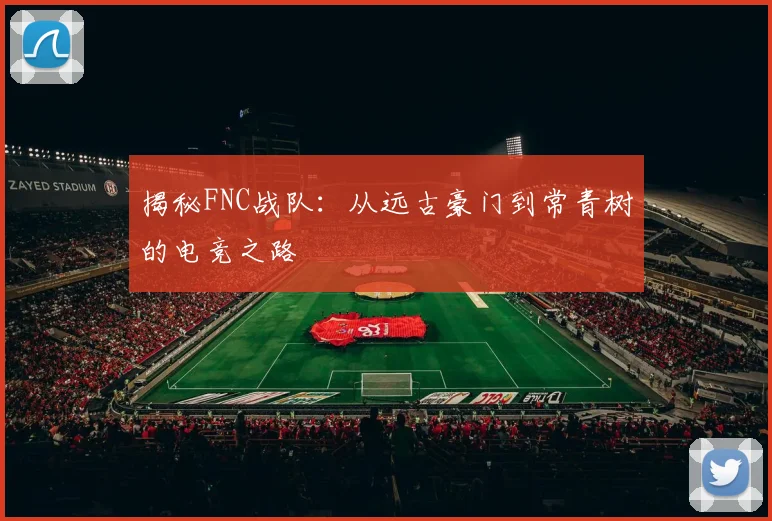 揭秘FNC战队：从远古豪门到常青树的电竞之路