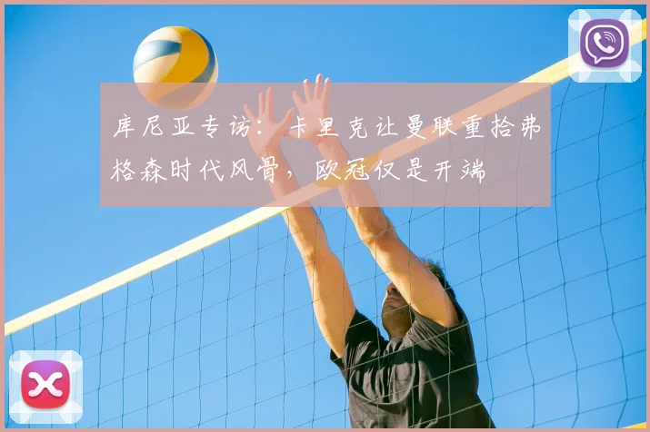 库尼亚专访：卡里克让曼联重拾弗格森时代风骨，欧冠仅是开端