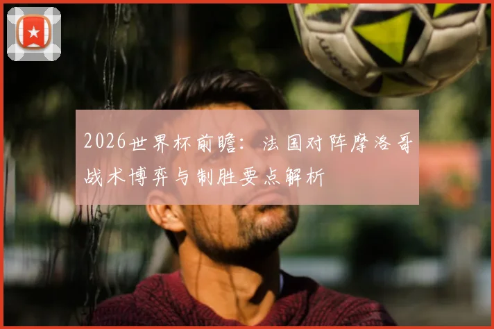 2026世界杯前瞻：法国对阵摩洛哥战术博弈与制胜要点解析