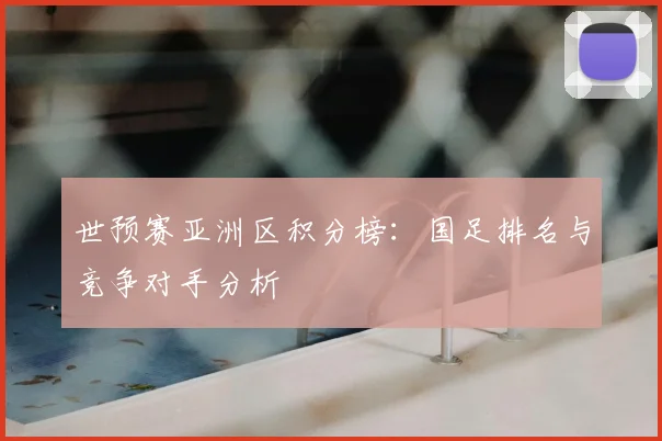 世预赛亚洲区积分榜:国足排名与竞争对手分析