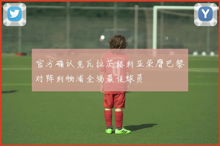 官方确认克瓦拉茨赫利亚荣膺巴黎对阵利物浦全场最佳球员