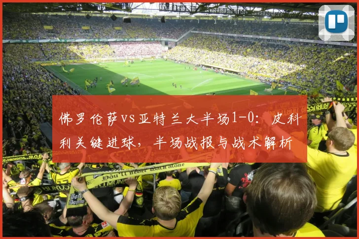 佛罗伦萨vs亚特兰大半场1-0：皮科利关键进球，半场战报与战术解析