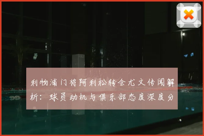 利物浦门将阿利松转会尤文传闻解析:球员动机与俱乐部态度深度分析