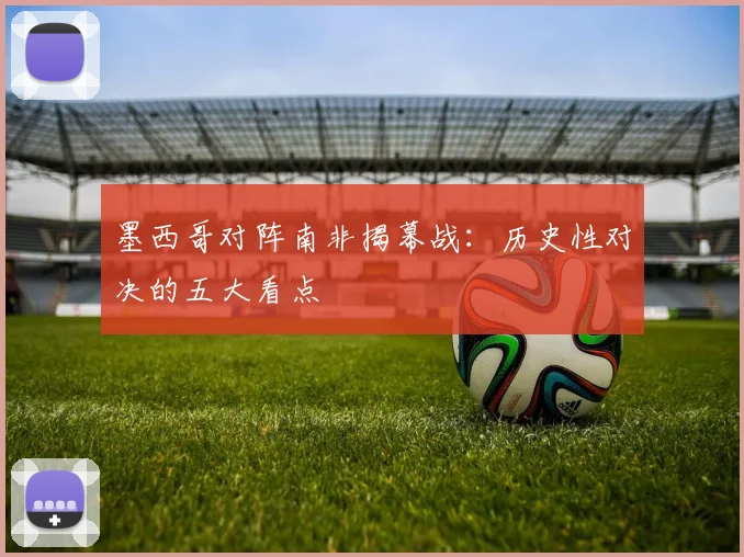 墨西哥对阵南非揭幕战：历史性对决的五大看点