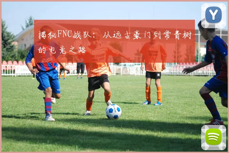 揭秘FNC战队：从远古豪门到常青树的电竞之路