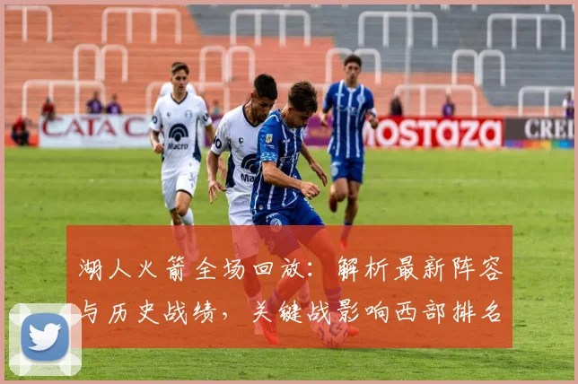 湖人火箭全场回放：解析最新阵容与历史战绩，关键战影响西部排名