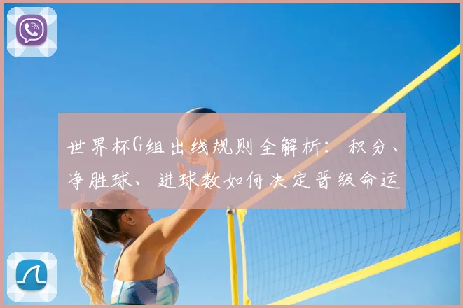 世界杯G组出线规则全解析：积分、净胜球、进球数如何决定晋级命运？