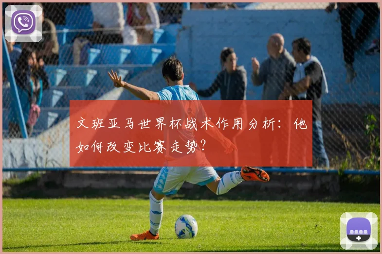 文班亚马世界杯战术作用分析:他如何改变比赛走势?