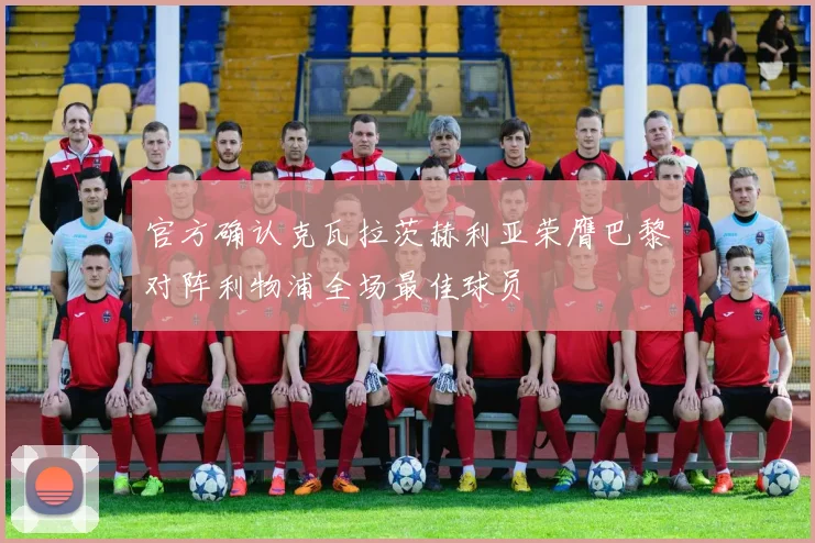 官方确认克瓦拉茨赫利亚荣膺巴黎对阵利物浦全场最佳球员