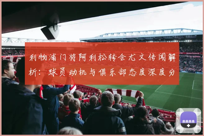 利物浦门将阿利松转会尤文传闻解析：球员动机与俱乐部态度深度分析