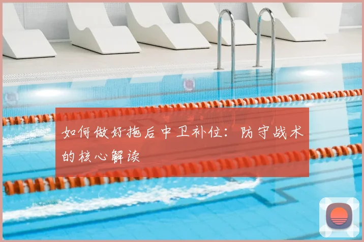 如何做好拖后中卫补位:防守战术的核心解读