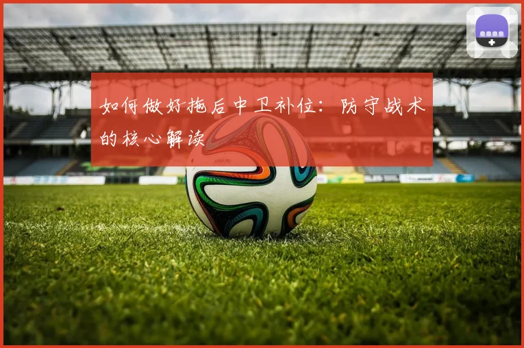 如何做好拖后中卫补位：防守战术的核心解读