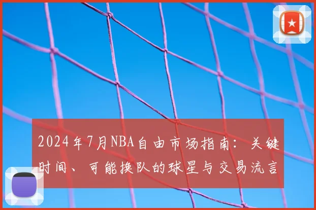 2024年7月NBA自由市场指南：关键时间、可能换队的球星与交易流言解读
