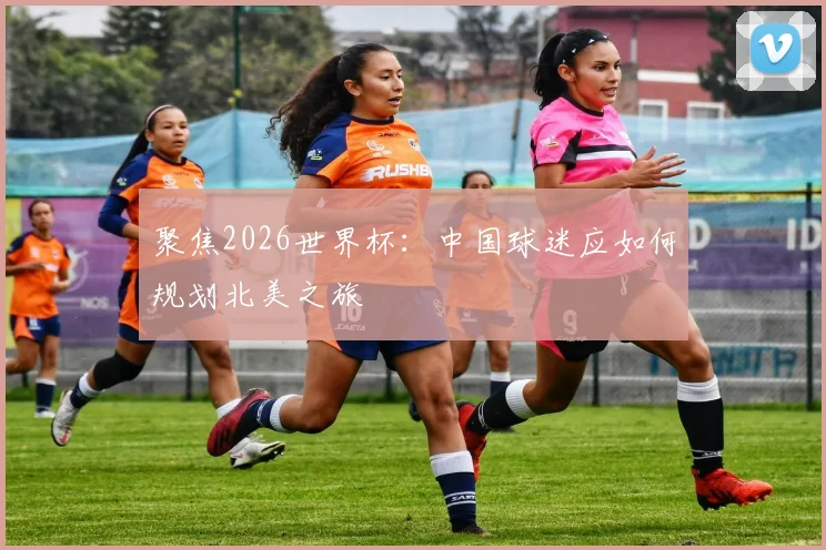 聚焦2026世界杯:中国球迷应如何规划北美之旅