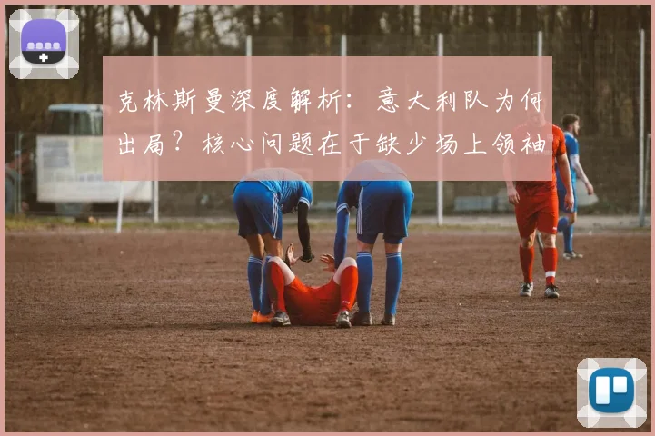 克林斯曼深度解析:意大利队为何出局?核心问题在于缺少场上领袖