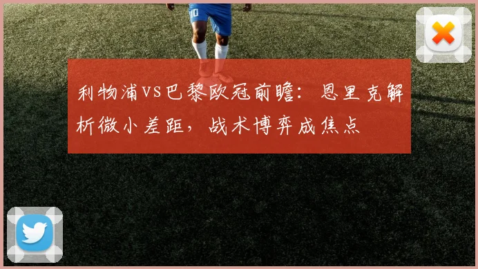 利物浦vs巴黎欧冠前瞻：恩里克解析微小差距，战术博弈成焦点